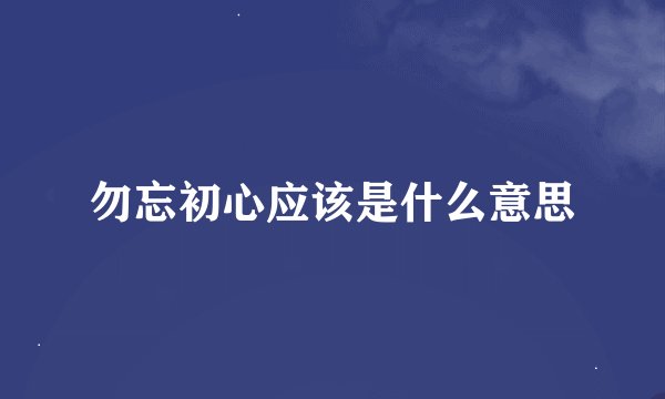 勿忘初心应该是什么意思
