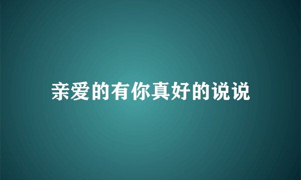 亲爱的有你真好的说说