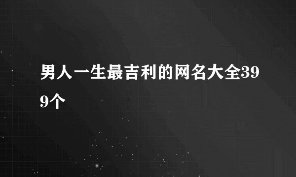 男人一生最吉利的网名大全399个
