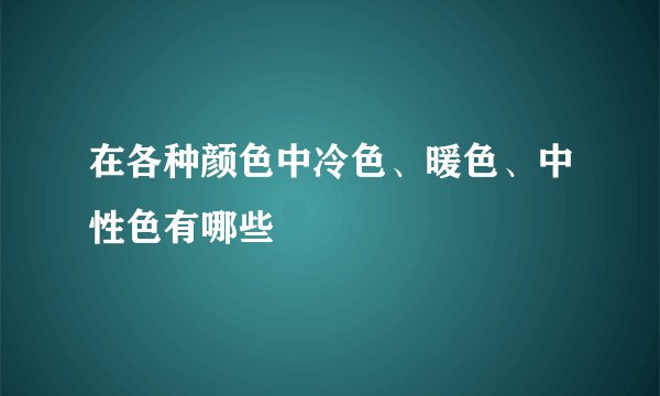 在各种颜色中冷色、暖色、中性色有哪些