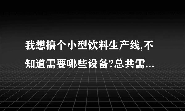 我想搞个小型饮料生产线,不知道需要哪些设备?总共需要多少钱呢?_百 ...