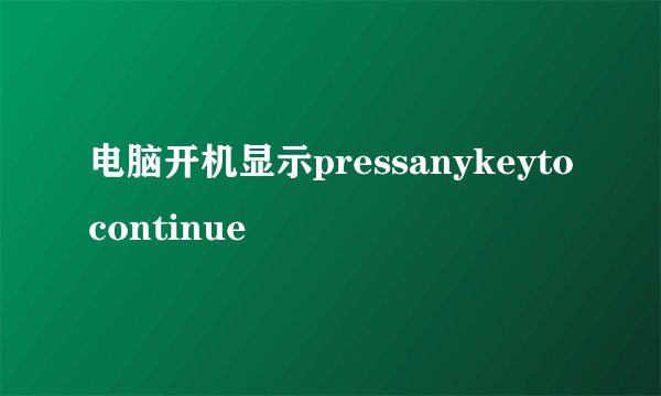 电脑开机显示pressanykeytocontinue