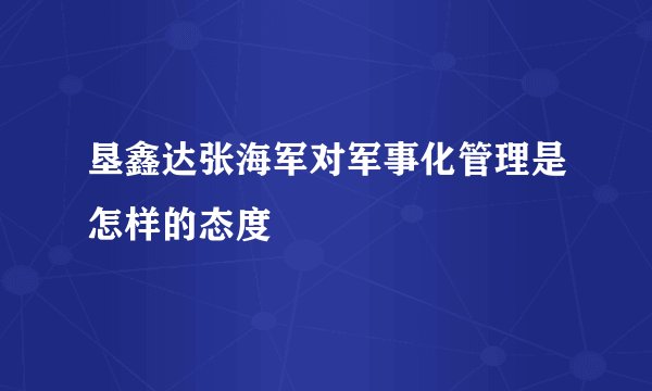 垦鑫达张海军对军事化管理是怎样的态度