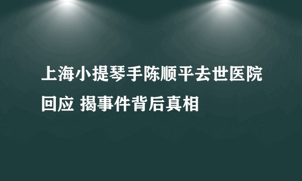 上海小提琴手陈顺平去世医院回应 揭事件背后真相