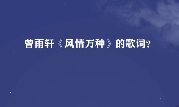 曾雨轩《风情万种》的歌词？