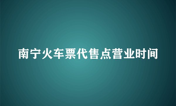 南宁火车票代售点营业时间