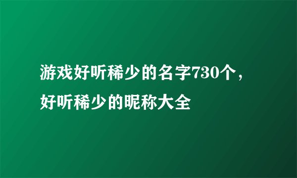 游戏好听稀少的名字730个，好听稀少的昵称大全