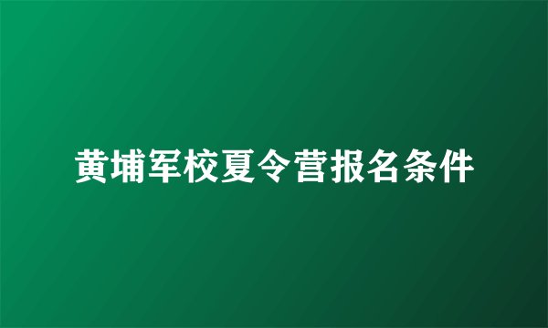 黄埔军校夏令营报名条件