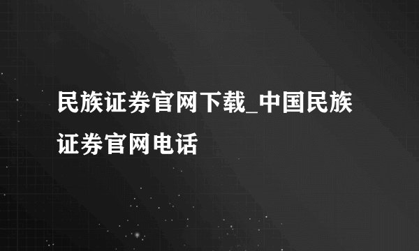 民族证券官网下载_中国民族证券官网电话
