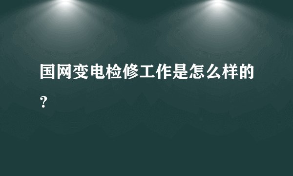 国网变电检修工作是怎么样的？