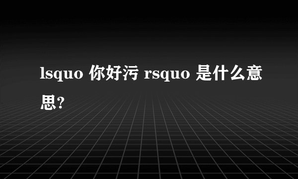 lsquo 你好污 rsquo 是什么意思?