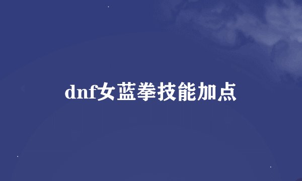 dnf女蓝拳技能加点