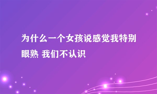 为什么一个女孩说感觉我特别眼熟 我们不认识