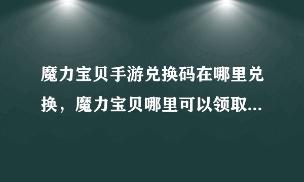魔力宝贝手游兑换码在哪里兑换，魔力宝贝哪里可以领取到礼包呀