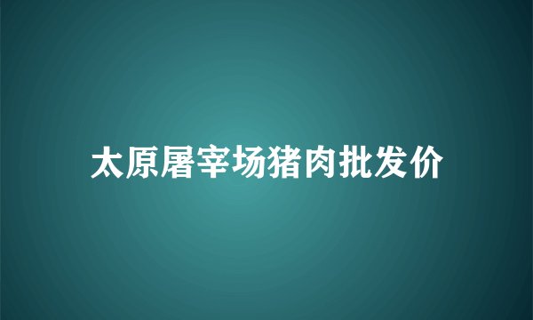 太原屠宰场猪肉批发价