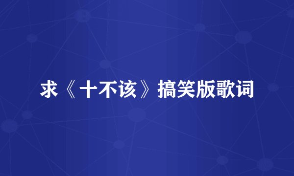 求《十不该》搞笑版歌词