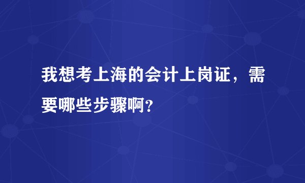 我想考上海的会计上岗证，需要哪些步骤啊？