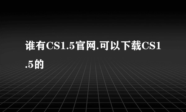 谁有CS1.5官网.可以下载CS1.5的