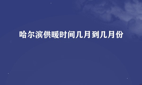 哈尔滨供暖时间几月到几月份