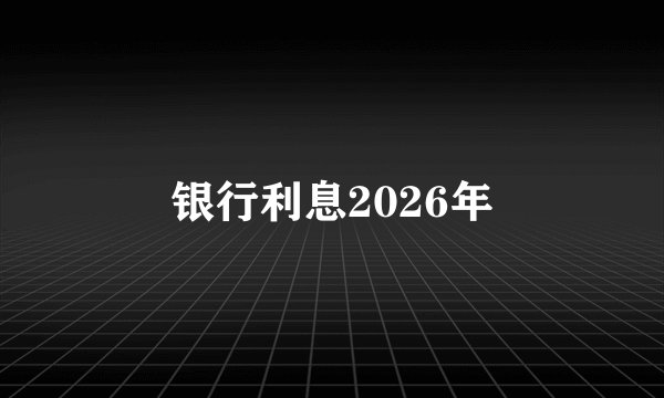 银行利息2026年