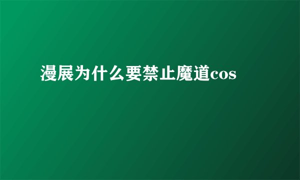 漫展为什么要禁止魔道cos
