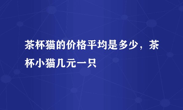 茶杯猫的价格平均是多少，茶杯小猫几元一只
