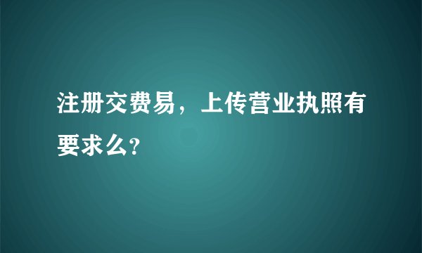 注册交费易，上传营业执照有要求么？