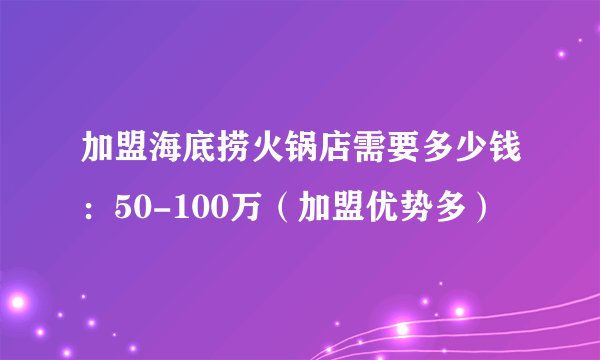 加盟海底捞火锅店需要多少钱：50-100万（加盟优势多）