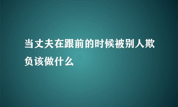 当丈夫在跟前的时候被别人欺负该做什么