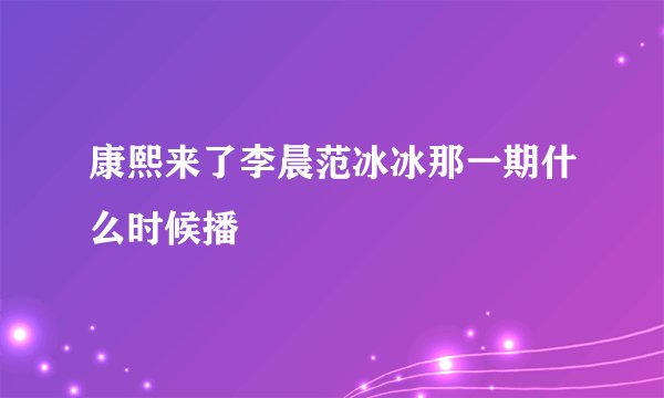 康熙来了李晨范冰冰那一期什么时候播