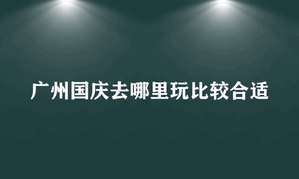 广州国庆去哪里玩比较合适