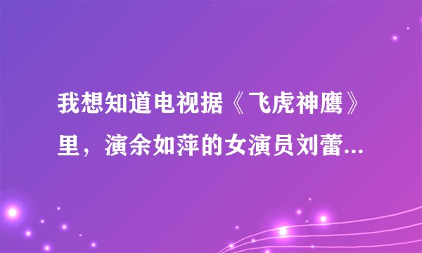我想知道电视据《飞虎神鹰》里，演余如萍的女演员刘蕾是哪一年出生的？