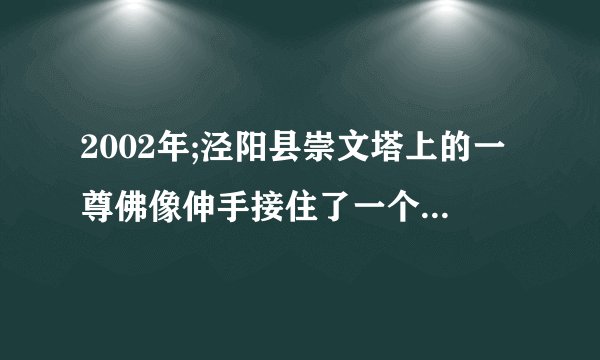 2002年;泾阳县崇文塔上的一尊佛像伸手接住了一个从12层掉下的小女孩，目击人数超过百人，轰动一时