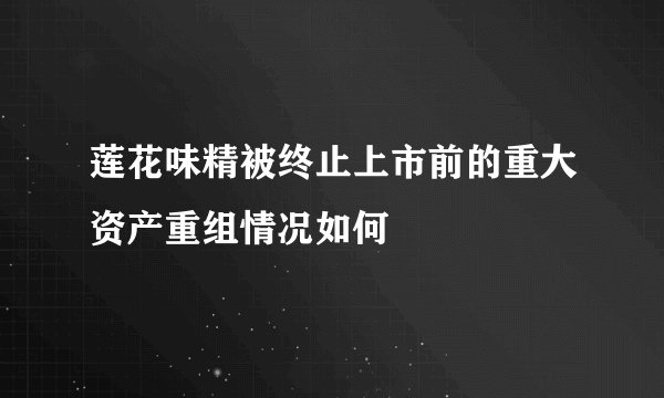 莲花味精被终止上市前的重大资产重组情况如何