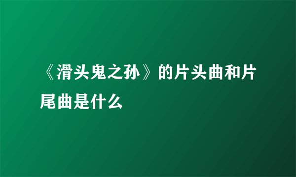 《滑头鬼之孙》的片头曲和片尾曲是什么