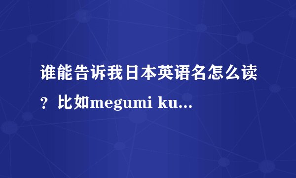 谁能告诉我日本英语名怎么读？比如megumi kurihara