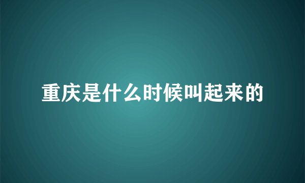 重庆是什么时候叫起来的