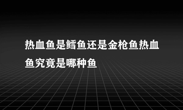 热血鱼是鳕鱼还是金枪鱼热血鱼究竟是哪种鱼