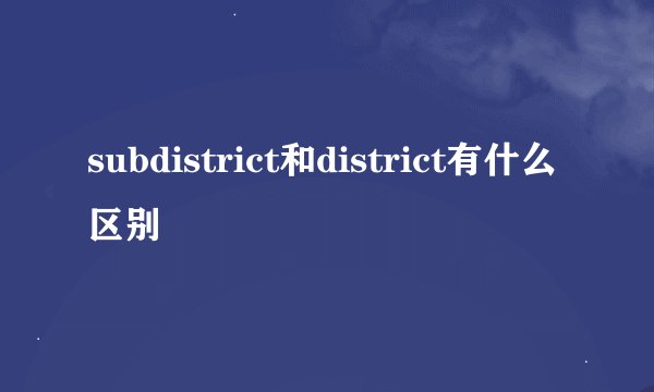 subdistrict和district有什么区别