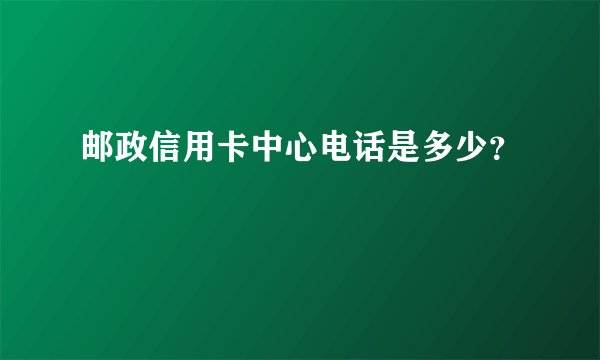 邮政信用卡中心电话是多少？
