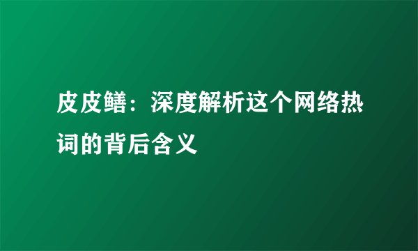 皮皮鳝:深度解析这个网络热词的背后含义