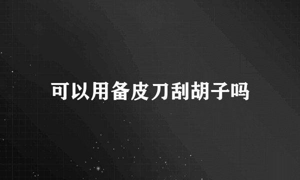 可以用备皮刀刮胡子吗