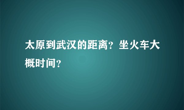 太原到武汉的距离？坐火车大概时间？