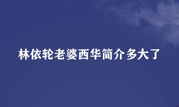 林依轮老婆西华简介多大了