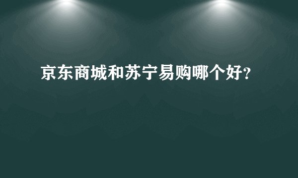 京东商城和苏宁易购哪个好？