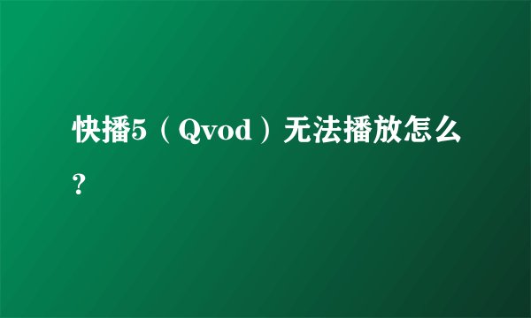 快播5（Qvod）无法播放怎么？
