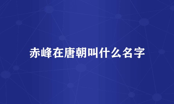 赤峰在唐朝叫什么名字