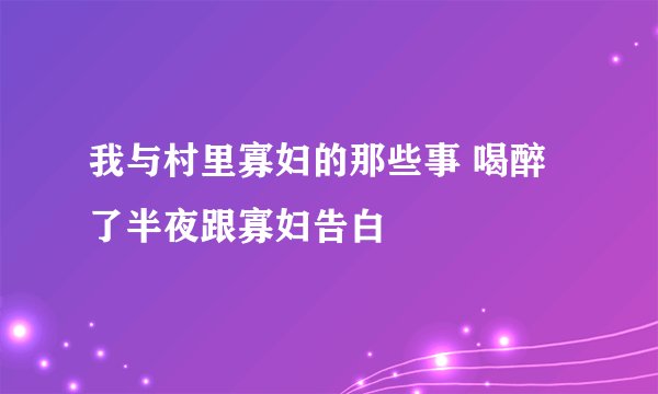我与村里寡妇的那些事 喝醉了半夜跟寡妇告白
