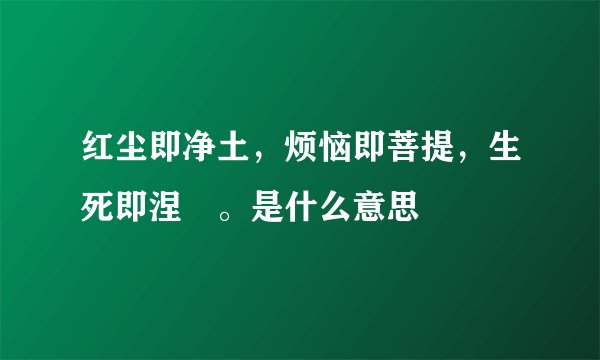 红尘即净土，烦恼即菩提，生死即涅槃。是什么意思