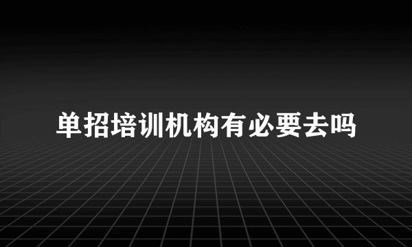 单招培训机构有必要去吗